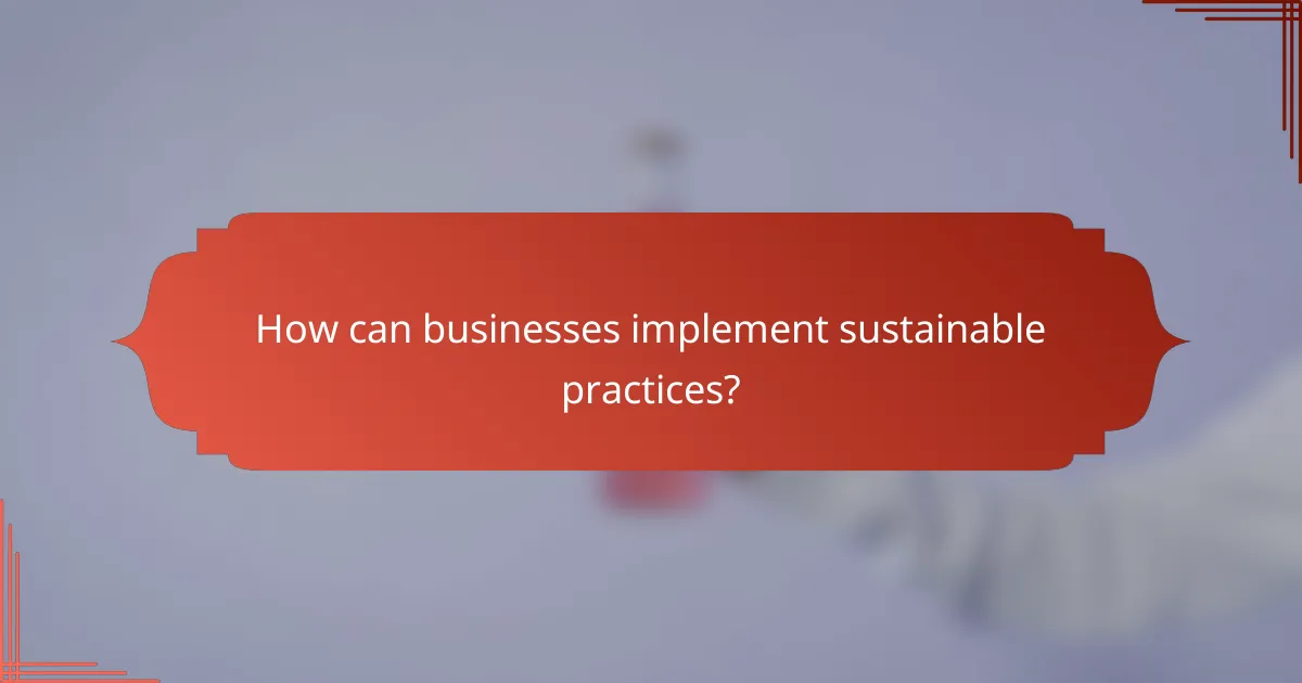How can businesses implement sustainable practices?