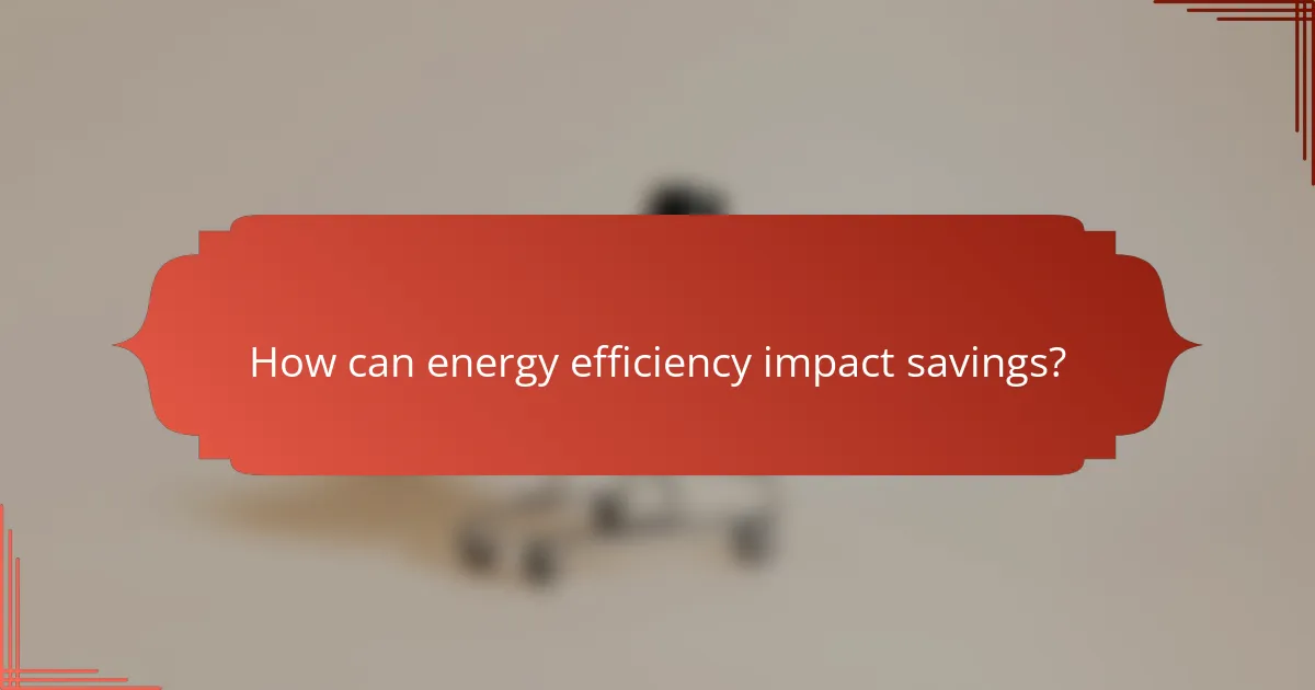 How can energy efficiency impact savings?