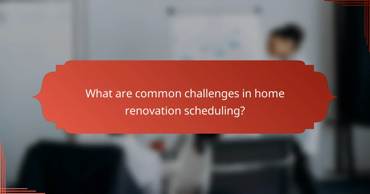 What are common challenges in home renovation scheduling?