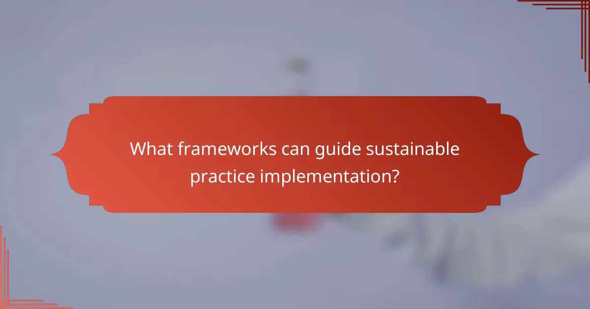 What frameworks can guide sustainable practice implementation?